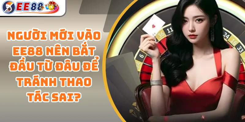 Người Mới Vào EE88 Nên Bắt Đầu Từ Đâu Để Tránh Thao Tác Sai? 1 Người Mới Vào EE88 Nên Bắt Đầu Từ Đâu Để Tránh Thao Tác Sai?