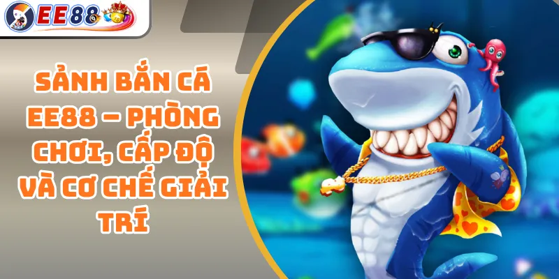Sảnh Bắn Cá EE88 – Phòng Chơi, Cấp Độ Và Cơ Chế Giải Trí